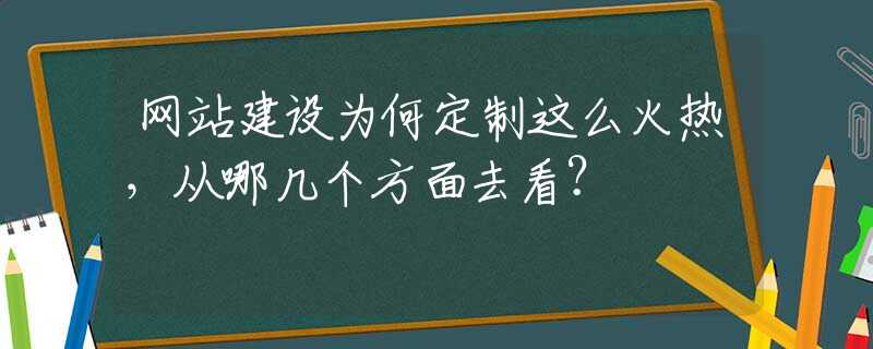 网站建设为何定制这么火热，从哪几个方面去看？