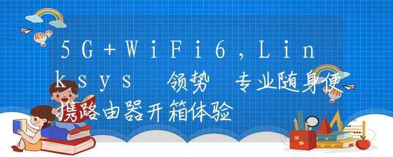 5G+WiFi6，Linksys 领势 专业随身便携路由器开箱体验