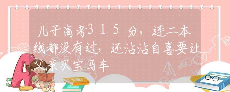 儿子高考315分，连二本线都没有过，还沾沾自喜要让父亲买宝马车