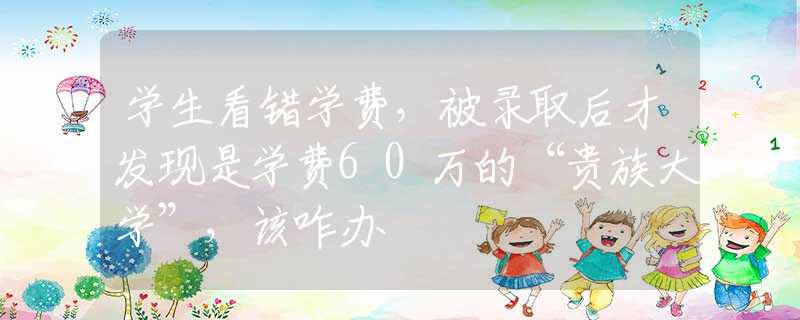 学生看错学费，被录取后才发现是学费60万的“贵族大学”，该咋办