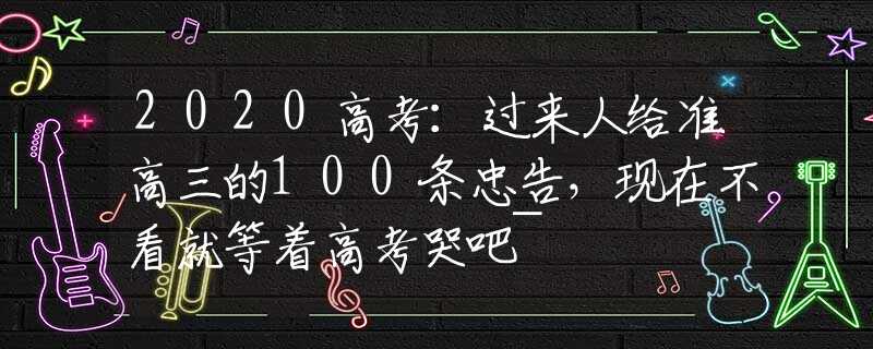 2020高考：过来人给准高三的100条忠告，现在不看就等着高考哭吧~