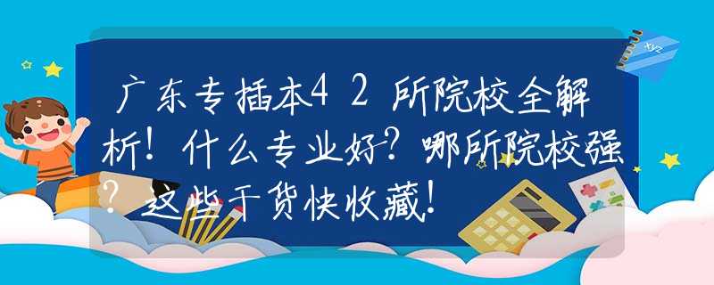 广东专插本42所院校全解析！什么专业好？哪所院校强？这些干货快收藏！