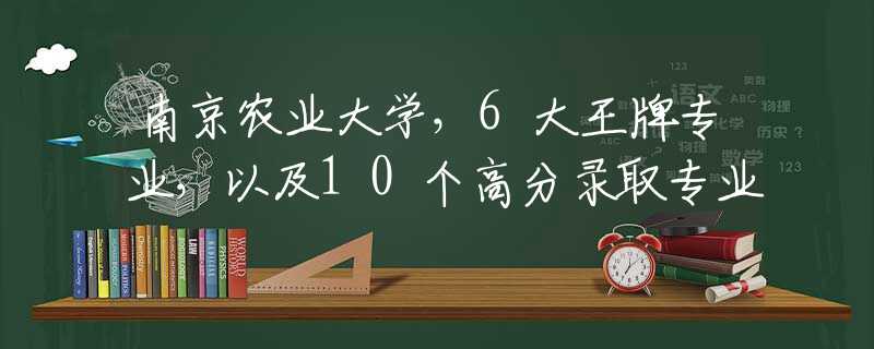 南京农业大学，6大王牌专业，以及10个高分录取专业