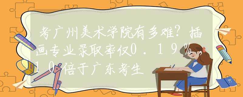 考广州美术学院有多难？插画专业录取率仅0.19%，10倍于广东考生