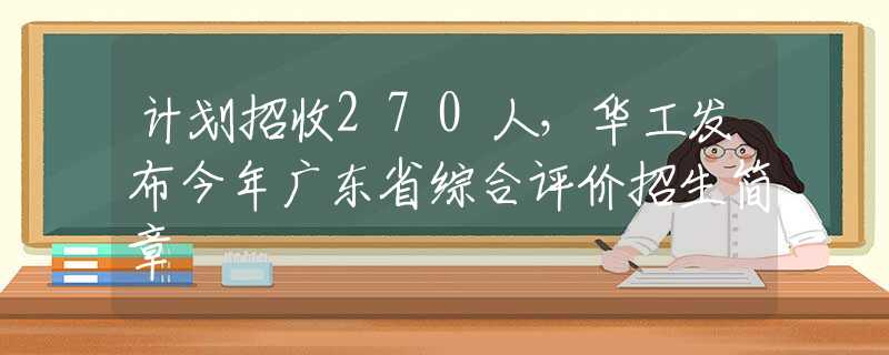 计划招收270人，华工发布今年广东省综合评价招生简章