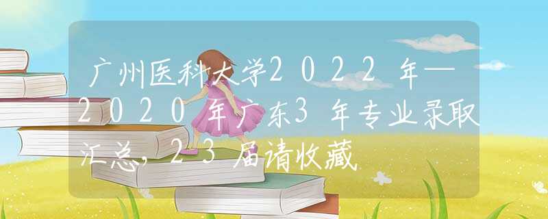 广州医科大学2022年—2020年广东3年专业录取汇总，23届请收藏