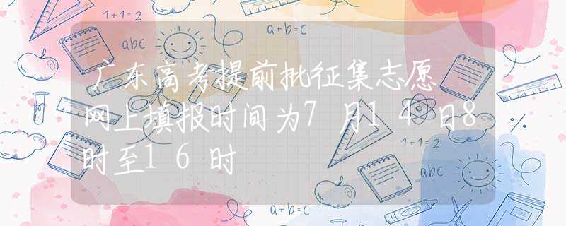 广东高考提前批征集志愿 网上填报时间为7月14日8时至16时