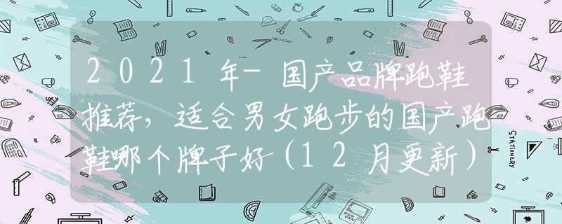 2021年-国产品牌跑鞋推荐，适合男女跑步的国产跑鞋哪个牌子好（12月更新）