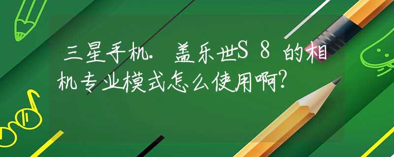 三星手机.盖乐世S8的相机专业模式怎么使用啊？