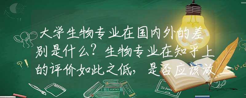 大学生物专业在国内外的差别是什么？生物专业在知乎上的评价如此之低，是否应该放弃选择生物专业?