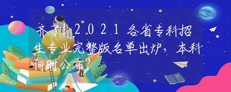 齐了！2021各省专科招生专业完整版名单出炉，本科何时公布？