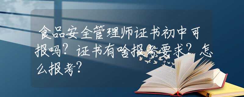 食品安全管理师证书初中可报吗？证书有啥报考要求？怎么报考？