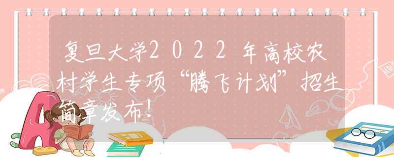 复旦大学2022年高校农村学生专项“腾飞计划”招生简章发布！