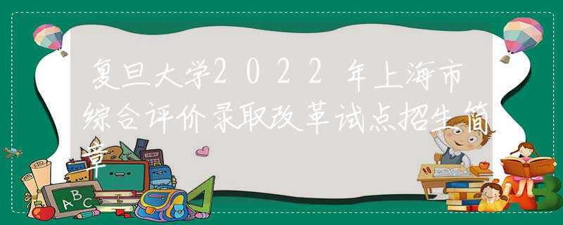 复旦大学2022年上海市综合评价录取改革试点招生简章