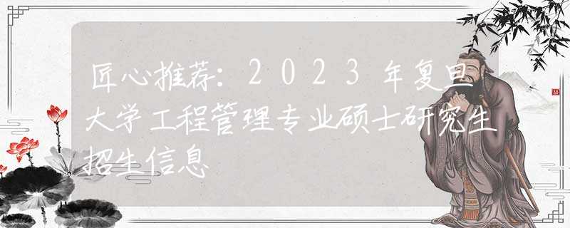 匠心推荐：2023年复旦大学工程管理专业硕士研究生招生信息