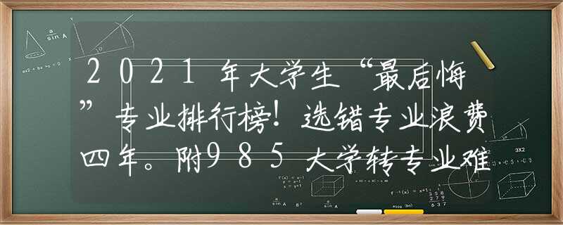 2021年大学生“最后悔”专业排行榜！选错专业浪费四年。附985大学转专业难度排行