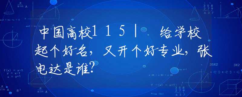 中国高校115| 给学校起个好名，又开个好专业，张电达是谁？