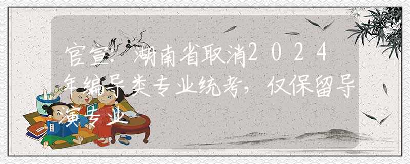 官宣：湖南省取消2024年编导类专业统考，仅保留导演专业