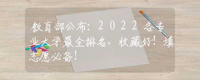 教育部公布：2022各专业大学最全排名，收藏好！填志愿必备！