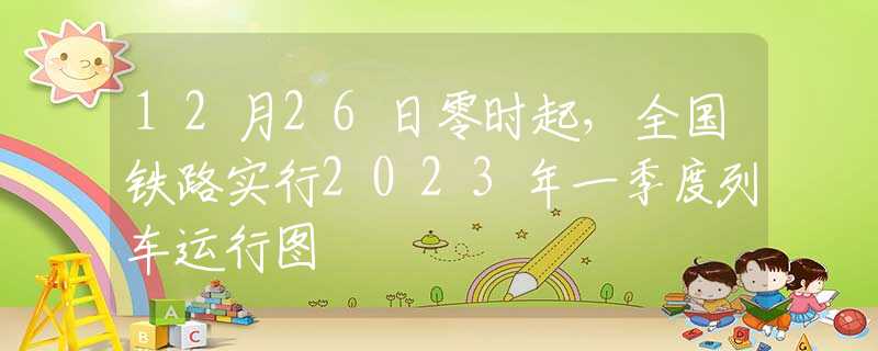 12月26日零时起，全国铁路实行2023年一季度列车运行图