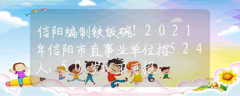 信阳编制铁饭碗！2021年信阳市直事业单位招524人，50岁以下可报