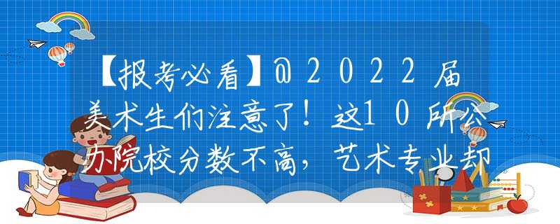 【报考必看】@2022届美术生们注意了！这10所公办院校分数不高，艺术专业却很强！