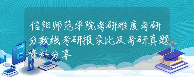 信阳师范学院考研难度考研分数线考研报录比及考研真题资料分享