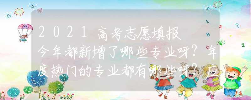 2021高考志愿填报  今年都新增了哪些专业呀？年度热门的专业都有哪些呀？应该注意些什么呢？