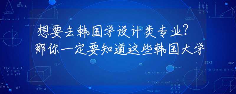 想要去韩国学设计类专业？那你一定要知道这些韩国大学