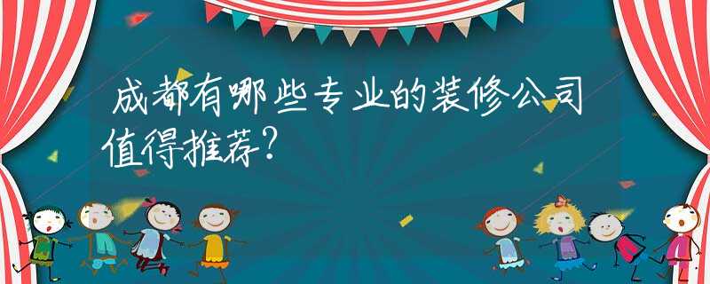 成都有哪些专业的装修公司值得推荐？