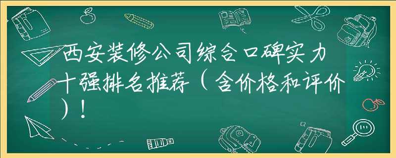 西安装修公司综合口碑实力十强排名推荐（含价格和评价）！