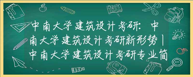 中南大学建筑设计考研：中南大学建筑设计考研新形势丨中南大学建筑设计考研专业简介丨中南大学建筑设计考研历年分数线+录取人数丨中南大学建筑设计考研经验分享