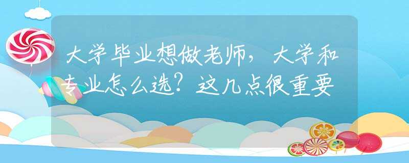 大学毕业想做老师，大学和专业怎么选？这几点很重要