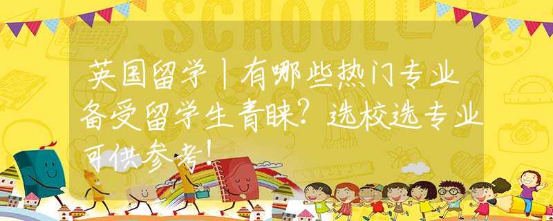 英国留学丨有哪些热门专业备受留学生青睐？选校选专业可供参考！