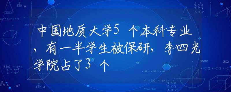 中国地质大学5个本科专业，有一半学生被保研，李四光学院占了3个