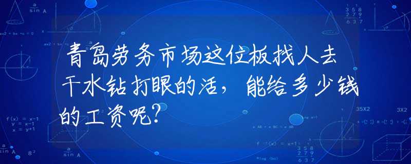 青岛劳务市场这位板找人去干水钻打眼的活，能给多少钱的工资呢？