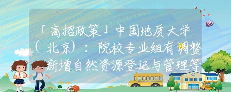 「高招政策」中国地质大学(北京)：院校专业组有调整 新增自然资源登记与管理等7个专业