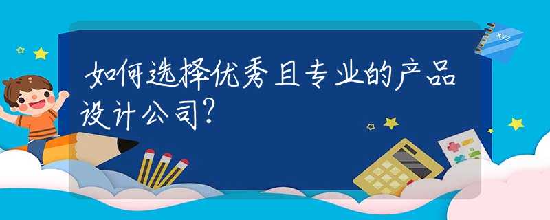 如何选择优秀且专业的产品设计公司？