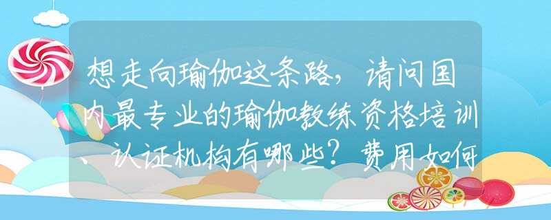 想走向瑜伽这条路，请问国内最专业的瑜伽教练资格培训、认证机构有哪些？费用如何？