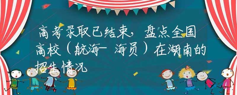 高考录取已结束，盘点全国高校（航海-海员）在湖南的招生情况