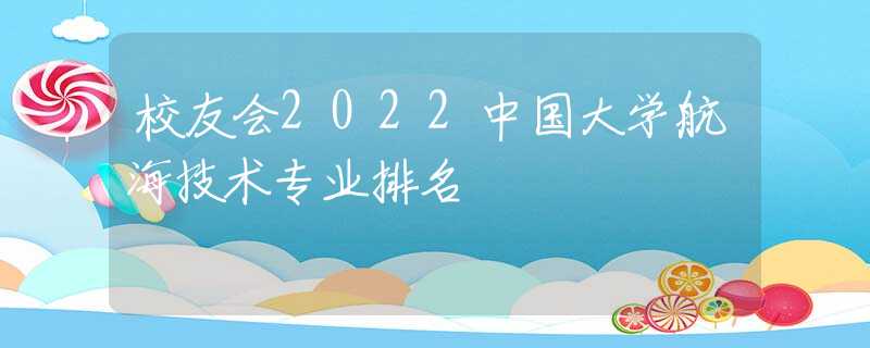 校友会2022中国大学航海技术专业排名