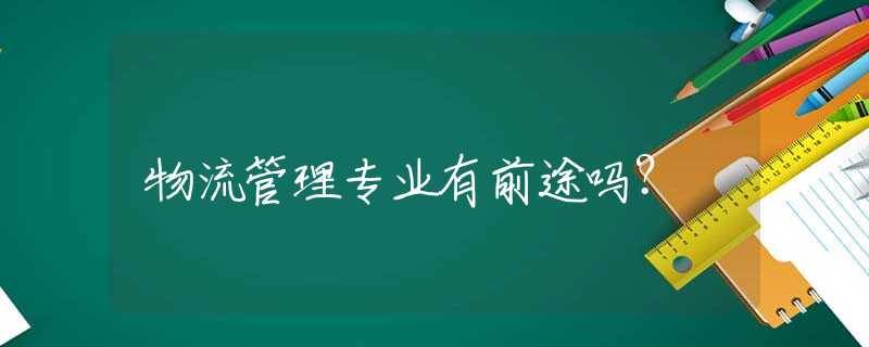 物流管理专业有前途吗？