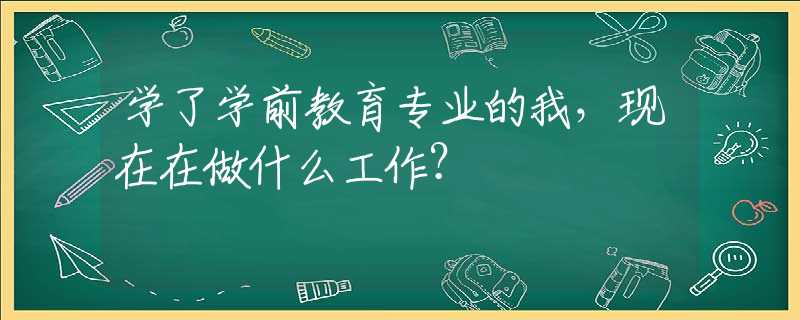 学了学前教育专业的我，现在在做什么工作？