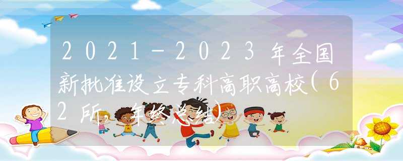 2021-2023年全国新批准设立专科高职高校(62所，年终总结)