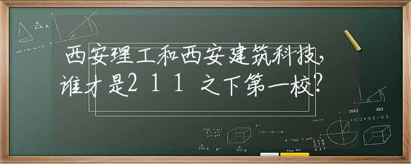 西安理工和西安建筑科技，谁才是211之下第一校？