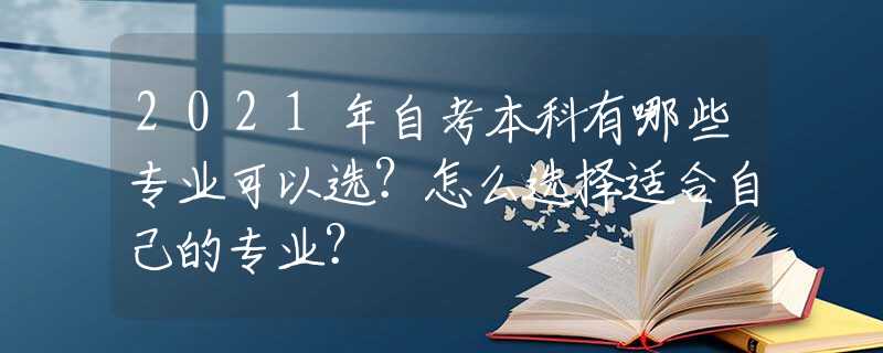 2021年自考本科有哪些专业可以选？怎么选择适合自己的专业？