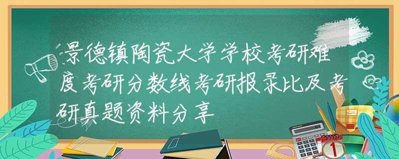 景德镇陶瓷大学学校考研难度考研分数线考研报录比及考研真题资料分享