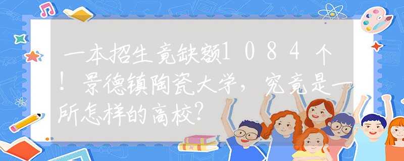 一本招生竟缺额1084个！景德镇陶瓷大学，究竟是一所怎样的高校？