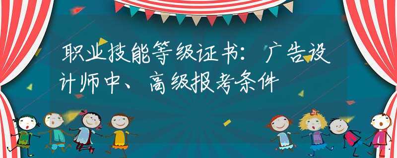 职业技能等级证书：广告设计师中、高级报考条件