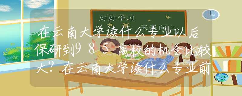 在云南大学读什么专业以后保研到985高校的机会比较大？在云南大学读什么专业前景比较好?